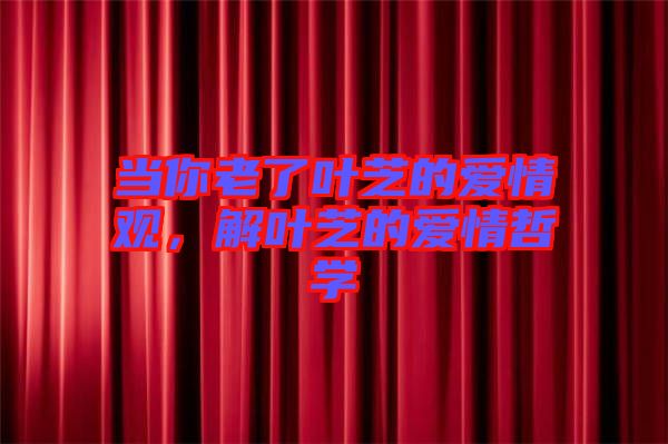 當(dāng)你老了葉芝的愛情觀，解葉芝的愛情哲學(xué)