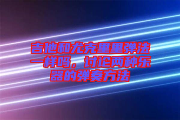 吉他和尤克里里彈法一樣嗎，討論兩種樂器的彈奏方法