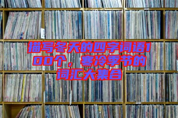 描寫冬天的四字詞語(yǔ)100個(gè)，寒冷季節(jié)的詞匯大集合