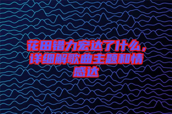 花田錯力宏達了什么，詳細解歌曲主題和情感達