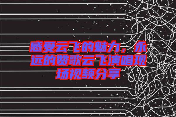 感受云飛的魅力，永遠(yuǎn)的贊歌云飛演唱現(xiàn)場視頻分享