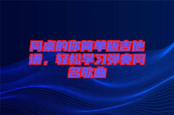 同桌的你簡(jiǎn)單版吉他譜，輕松學(xué)習(xí)彈奏同名歌曲