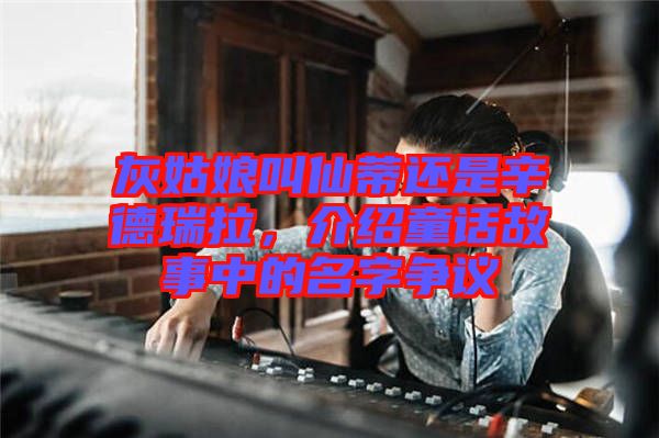 灰姑娘叫仙蒂還是辛德瑞拉，介紹童話故事中的名字爭議