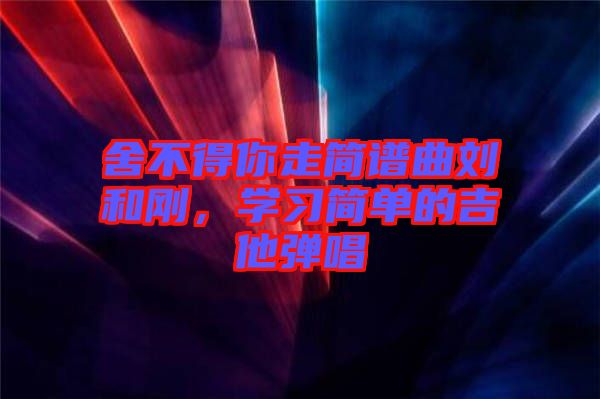 舍不得你走簡譜曲劉和剛，學(xué)習(xí)簡單的吉他彈唱