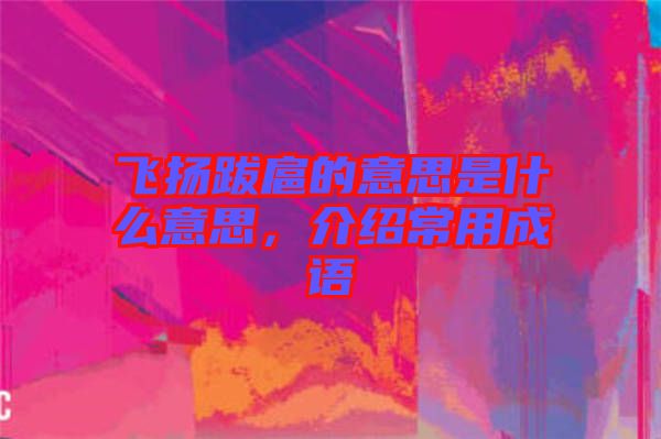 飛揚跋扈的意思是什么意思，介紹常用成語