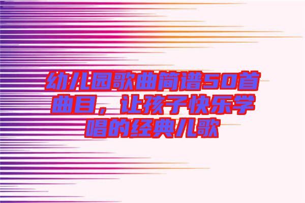 幼兒園歌曲簡譜50首曲目，讓孩子快樂學(xué)唱的經(jīng)典兒歌