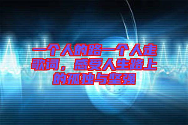一個人的路一個人走歌詞，感受人生路上的孤獨(dú)與堅強(qiáng)