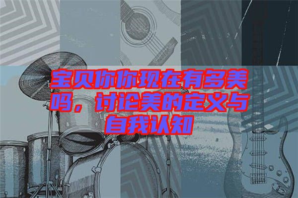 寶貝你你現(xiàn)在有多美嗎，討論美的定義與自我認知