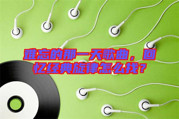 難忘的那一天歌曲，回憶經(jīng)典旋律怎么找？