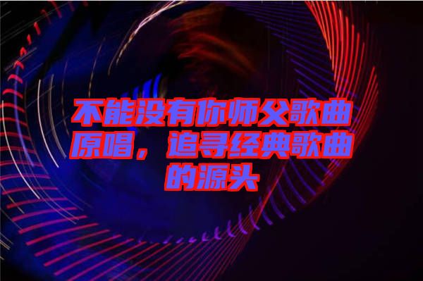 不能沒有你師父歌曲原唱，追尋經(jīng)典歌曲的源頭