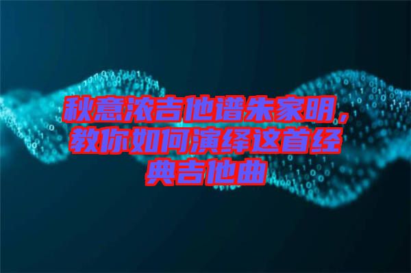 秋意濃吉他譜朱家明，教你如何演繹這首經(jīng)典吉他曲