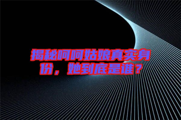 揭秘呵呵姑娘真實身份，她到底是誰？