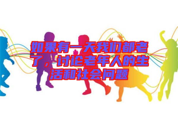 如果有一天我們都老了，討論老年人的生活和社會(huì)問(wèn)題