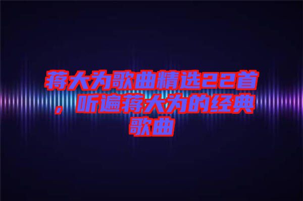 蔣大為歌曲精選22首，聽遍蔣大為的經(jīng)典歌曲