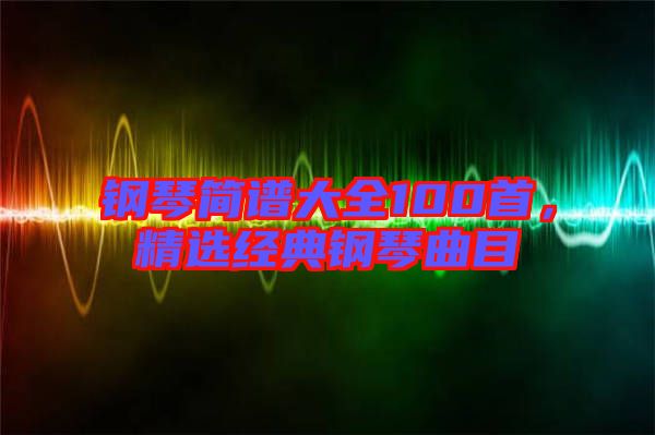 鋼琴簡(jiǎn)譜大全100首，精選經(jīng)典鋼琴曲目