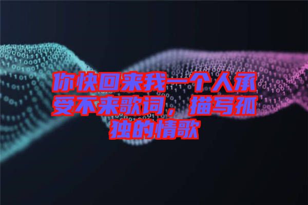 你快回來我一個人承受不來歌詞，描寫孤獨的情歌