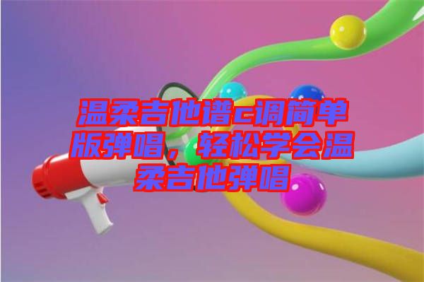 溫柔吉他譜c調(diào)簡(jiǎn)單版彈唱，輕松學(xué)會(huì)溫柔吉他彈唱