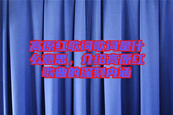高原紅歌詞歌詞是什么意思，介紹高原紅歌曲的深刻內(nèi)涵