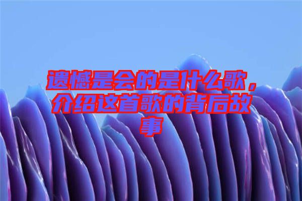 遺憾是會的是什么歌，介紹這首歌的背后故事