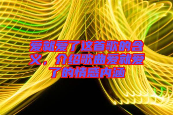 愛就愛了這首歌的含義，介紹歌曲愛就愛了的情感內涵