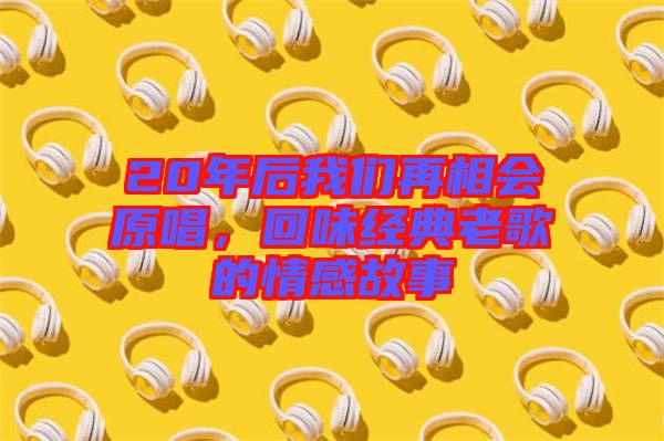 20年后我們再相會原唱，回味經(jīng)典老歌的情感故事
