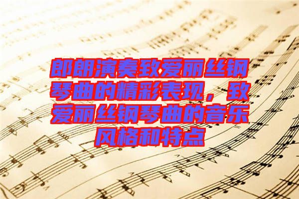 郎朗演奏致愛麗絲鋼琴曲的精彩表現(xiàn)，致愛麗絲鋼琴曲的音樂風格和特點
