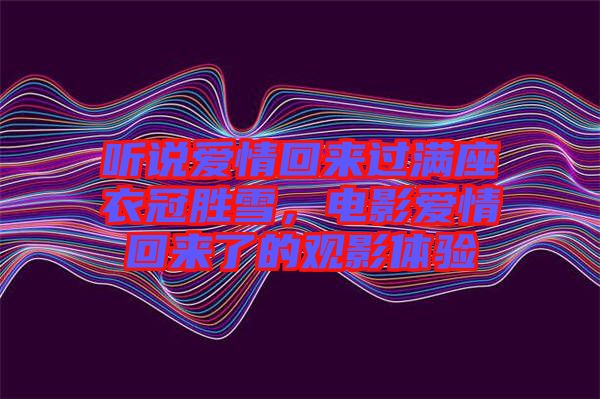 聽(tīng)說(shuō)愛(ài)情回來(lái)過(guò)滿座衣冠勝雪，電影愛(ài)情回來(lái)了的觀影體驗(yàn)