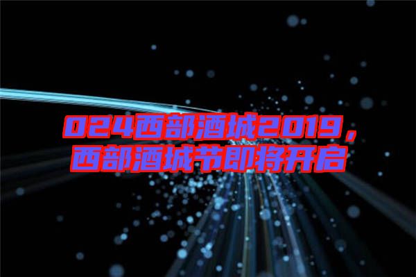 024西部酒城2019，西部酒城節(jié)即將開啟