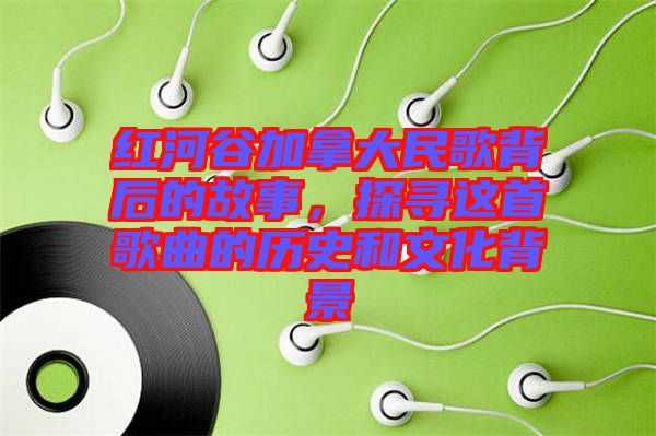 紅河谷加拿大民歌背后的故事，探尋這首歌曲的歷史和文化背景