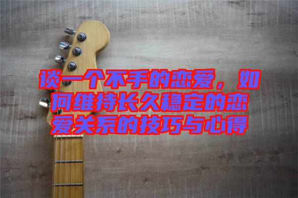 談一個(gè)不手的戀愛，如何維持長(zhǎng)久穩(wěn)定的戀愛關(guān)系的技巧與心得