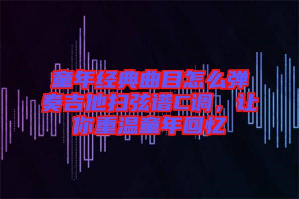童年經(jīng)典曲目怎么彈奏吉他掃弦譜C調(diào)，讓你重溫童年回憶