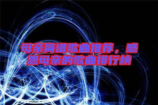 母親簡譜歌曲推薦，感恩母親的歌曲排行榜