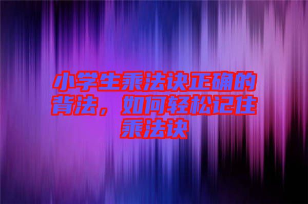 小學(xué)生乘法訣正確的背法，如何輕松記住乘法訣
