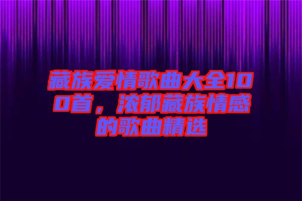 藏族愛情歌曲大全100首，濃郁藏族情感的歌曲精選