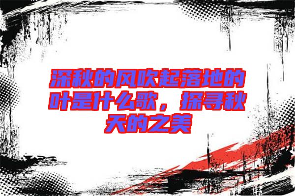 深秋的風(fēng)吹起落地的葉是什么歌，探尋秋天的之美