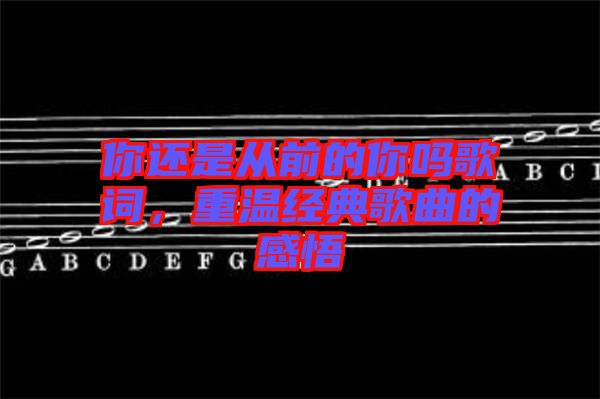 你還是從前的你嗎歌詞，重溫經典歌曲的感悟