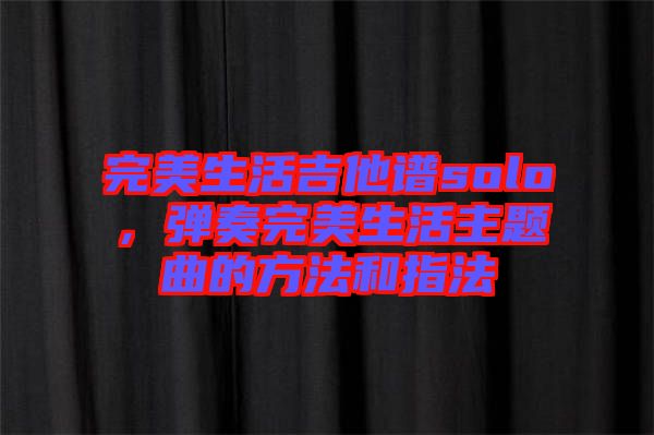 完美生活吉他譜solo，彈奏完美生活主題曲的方法和指法