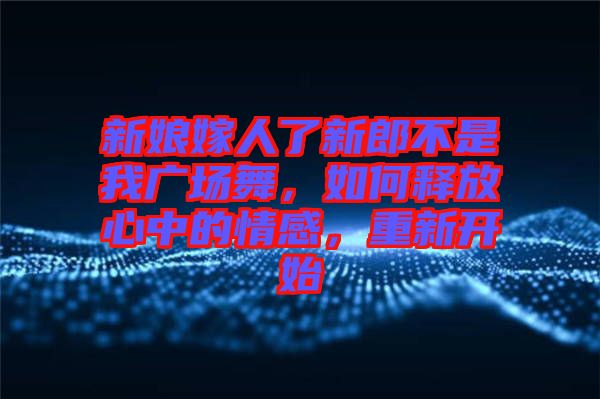 新娘嫁人了新郎不是我廣場舞，如何釋放心中的情感，重新開始