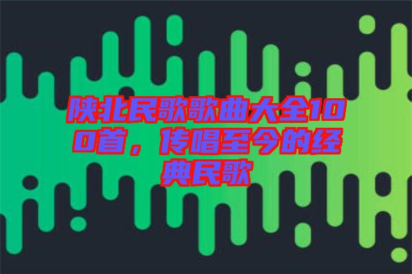 陜北民歌歌曲大全100首，傳唱至今的經(jīng)典民歌