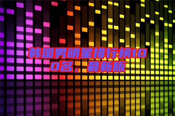 韓國男明星排行榜100名，最新版