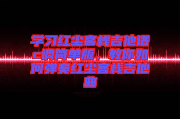 學(xué)習(xí)紅塵客棧吉他譜c調(diào)簡(jiǎn)單版，教你如何彈奏紅塵客棧吉他曲