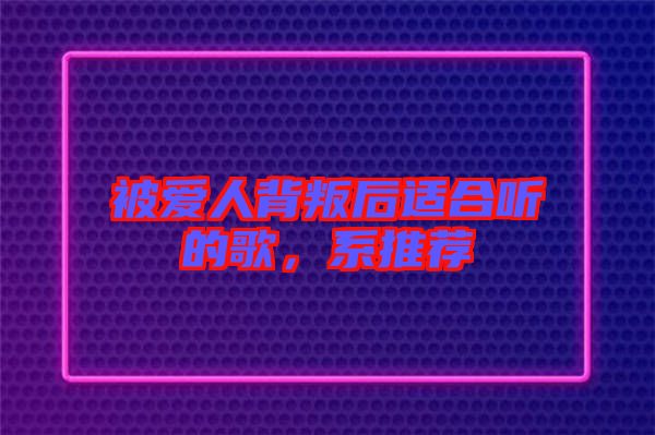 被愛(ài)人背叛后適合聽(tīng)的歌，系推薦