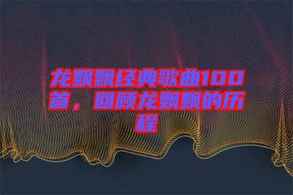 龍飄飄經(jīng)典歌曲100首，回顧龍飄飄的歷程