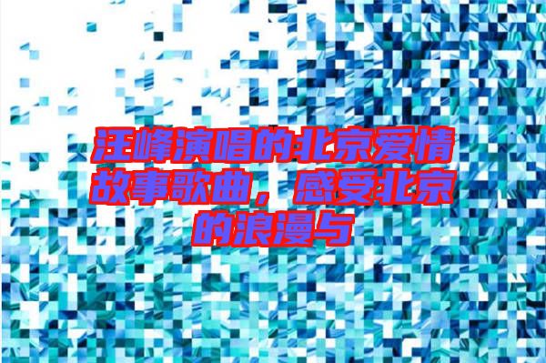汪峰演唱的北京愛情故事歌曲，感受北京的浪漫與