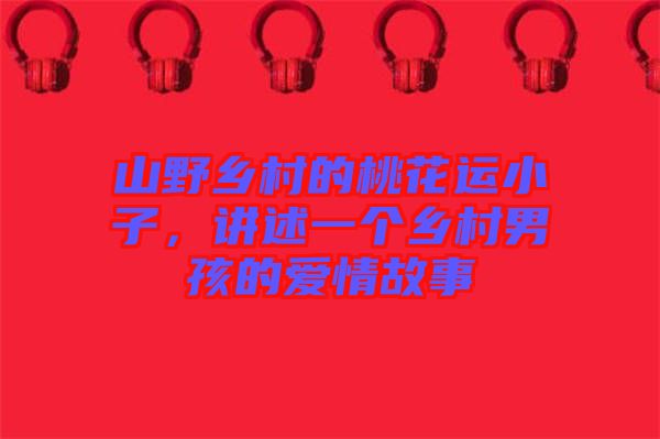 山野鄉(xiāng)村的桃花運(yùn)小子，講述一個(gè)鄉(xiāng)村男孩的愛情故事