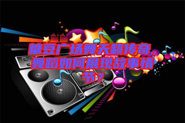 糖豆廣場(chǎng)舞天籟傳奇，舞蹈如何展現(xiàn)故事情節(jié)？