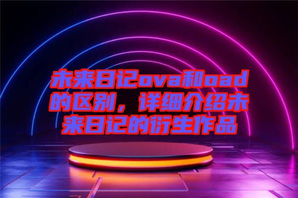 未來日記ova和oad的區(qū)別，詳細介紹未來日記的衍生作品