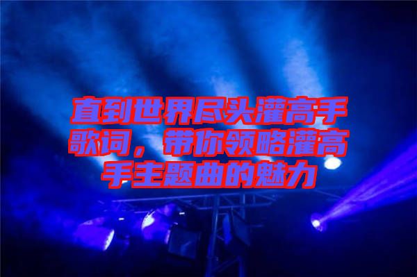 直到世界盡頭灌高手歌詞，帶你領(lǐng)略灌高手主題曲的魅力