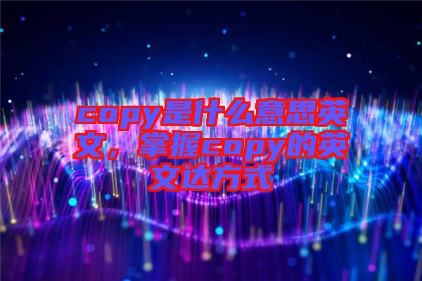 copy是什么意思英文，掌握copy的英文達(dá)方式