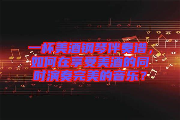 一杯美酒鋼琴伴奏譜，如何在享受美酒的同時(shí)演奏完美的音樂？